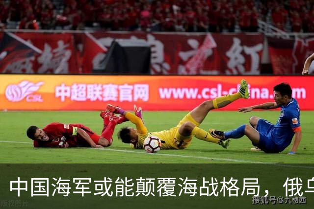 中国海军或能颠覆海战格局，俄乌冲突提供了新视角